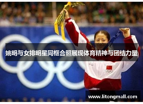 姚明与女排明星同框合照展现体育精神与团结力量