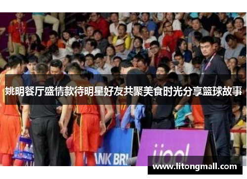 姚明餐厅盛情款待明星好友共聚美食时光分享篮球故事