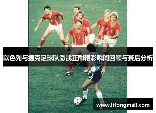 以色列与捷克足球队激战正酣精彩瞬间回顾与赛后分析