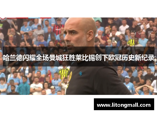 哈兰德闪耀全场曼城狂胜莱比锡创下欧冠历史新纪录