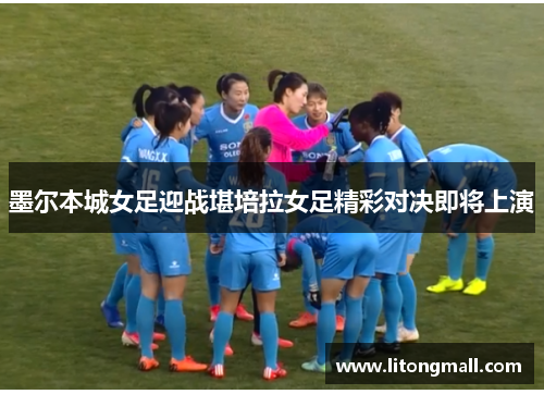 墨尔本城女足迎战堪培拉女足精彩对决即将上演