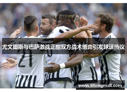 尤文图斯与巴萨激战正酣双方战术博弈引发球迷热议
