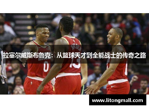 拉塞尔威斯布鲁克：从篮球天才到全能战士的传奇之路