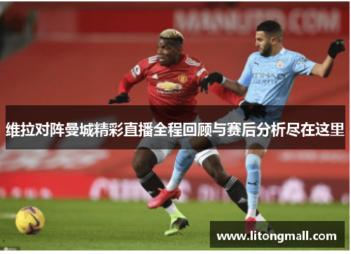 维拉对阵曼城精彩直播全程回顾与赛后分析尽在这里