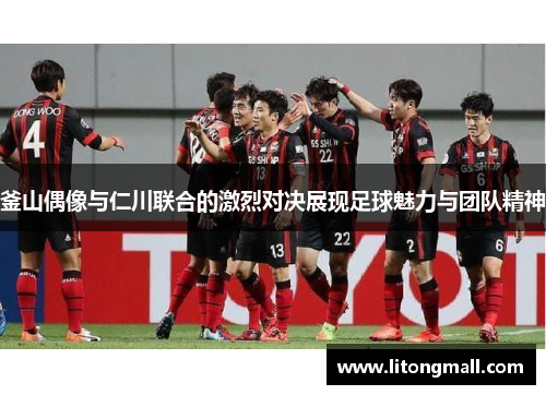 釜山偶像与仁川联合的激烈对决展现足球魅力与团队精神